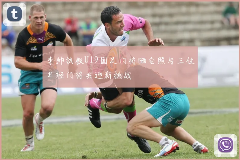 李帅执教U19国足门将晒合照与三位年轻门将共迎新挑战