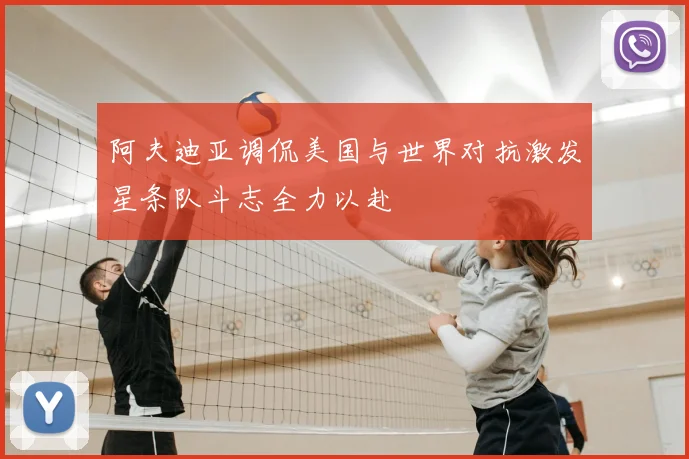 阿夫迪亚调侃美国与世界对抗激发星条队斗志全力以赴