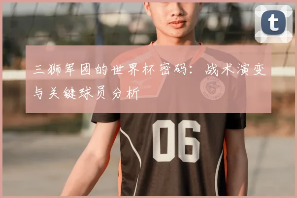 三狮军团的世界杯密码：战术演变与关键球员分析