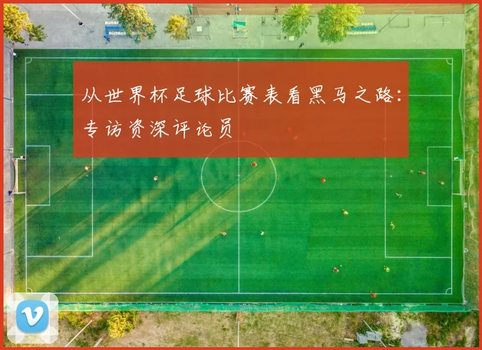从世界杯足球比赛表看黑马之路：专访资深评论员