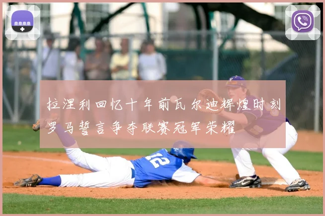 拉涅利回忆十年前瓦尔迪辉煌时刻罗马誓言争夺联赛冠军荣耀