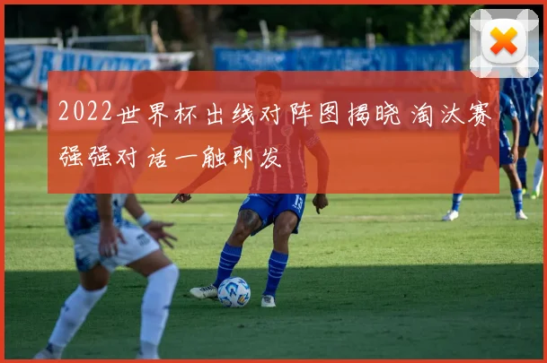 2022世界杯出线对阵图揭晓 淘汰赛强强对话一触即发