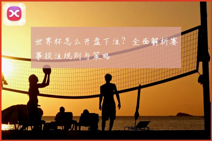 世界杯怎么开盘下注？全面解析赛事投注规则与策略