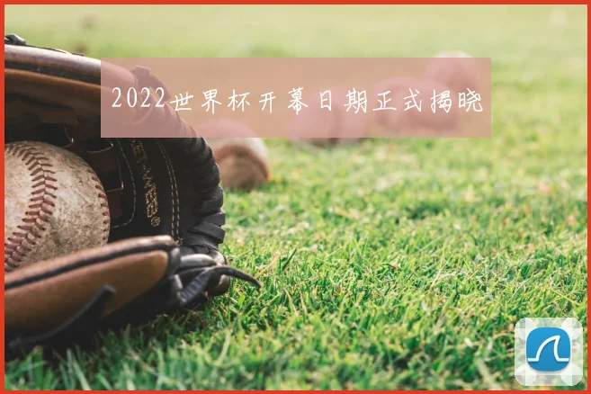 2022世界杯开幕日期正式揭晓