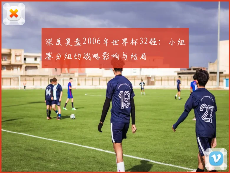 深度复盘2006年世界杯32强:小组赛分组的战略影响与结局