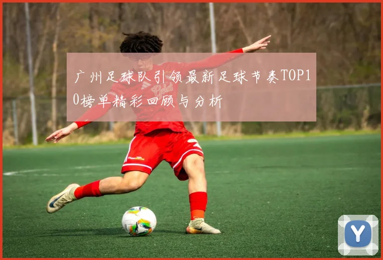 广州足球队引领最新足球节奏TOP10榜单精彩回顾与分析