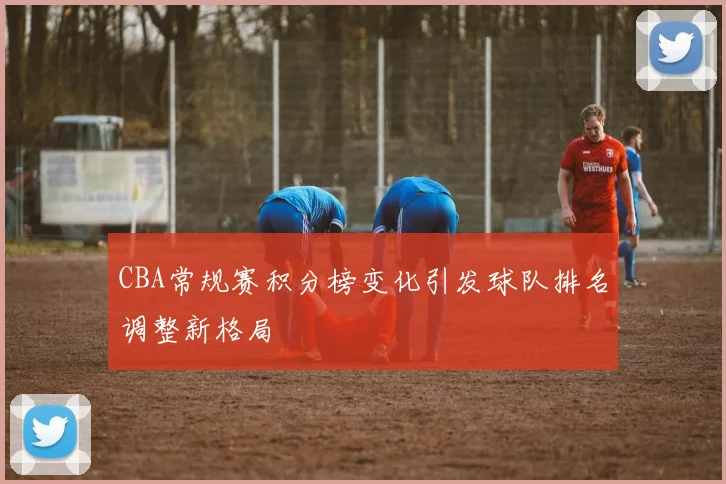 CBA常规赛积分榜变化引发球队排名调整新格局