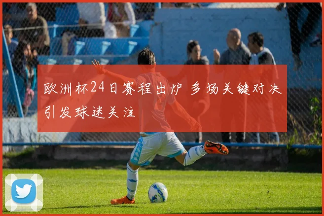 欧洲杯24日赛程出炉 多场关键对决引发球迷关注