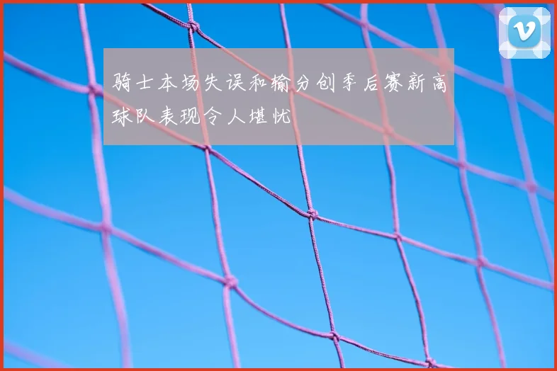 骑士本场失误和输分创季后赛新高球队表现令人堪忧