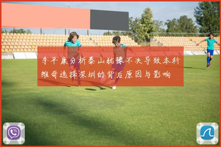李平康分析泰山犹豫不决导致本科维奇选择深圳的背后原因与影响