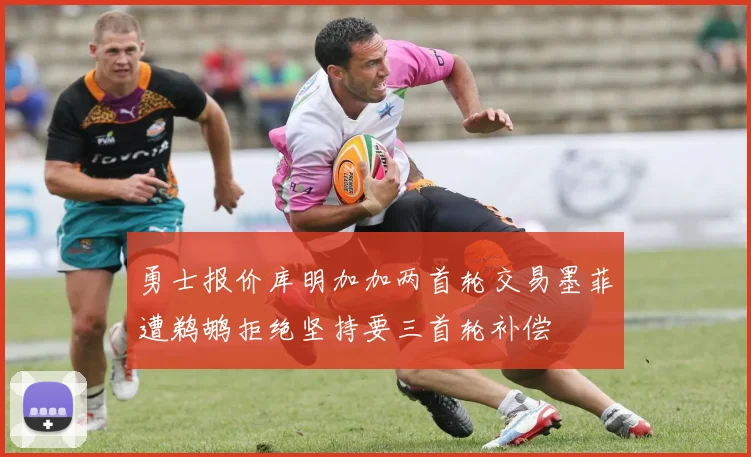 勇士报价库明加加两首轮交易墨菲遭鹈鹕拒绝坚持要三首轮补偿