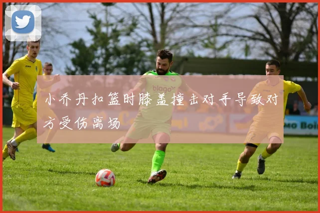 小乔丹扣篮时膝盖撞击对手导致对方受伤离场