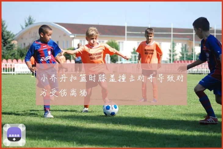 小乔丹扣篮时膝盖撞击对手导致对方受伤离场