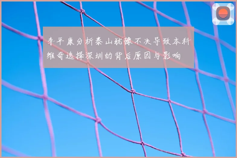 李平康分析泰山犹豫不决导致本科维奇选择深圳的背后原因与影响