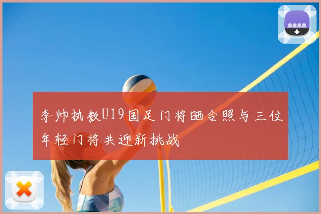 李帅执教U19国足门将晒合照与三位年轻门将共迎新挑战