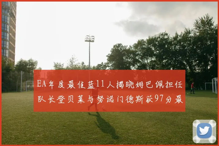 EA年度最佳蓝11人揭晓姆巴佩担任队长登贝莱与努诺门德斯获97分最高评分