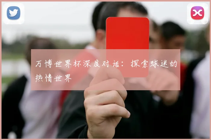万博世界杯深度对话：探索球迷的热情世界