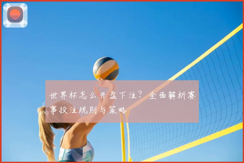 世界杯怎么开盘下注？全面解析赛事投注规则与策略