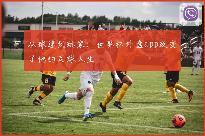 从球迷到玩家：世界杯外盘app改变了他的足球人生