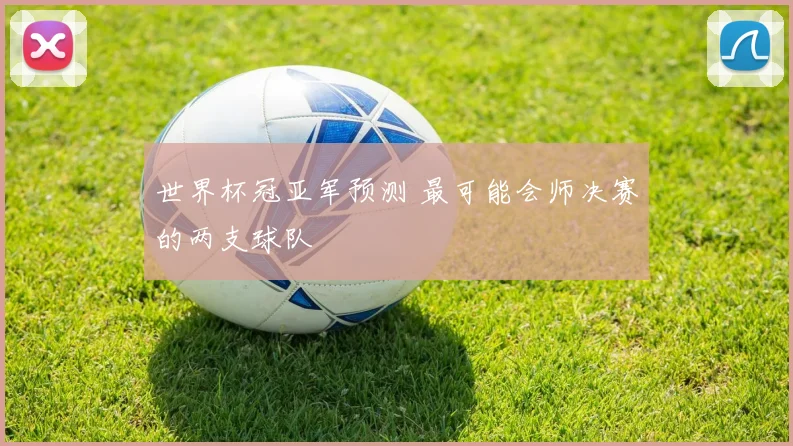 世界杯冠亚军预测 最可能会师决赛的两支球队