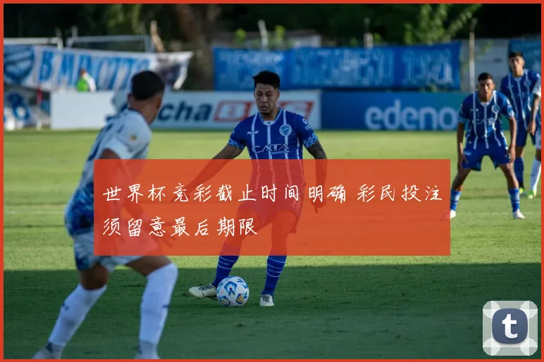 世界杯竞彩截止时间明确 彩民投注须留意最后期限