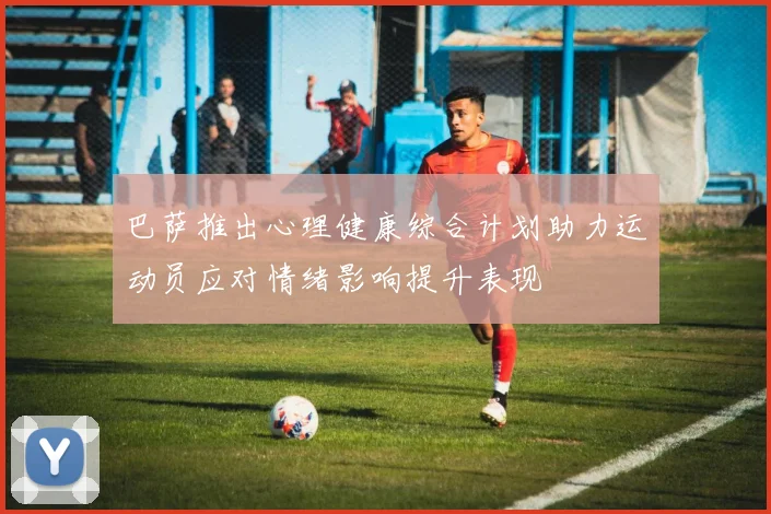 巴萨推出心理健康综合计划助力运动员应对情绪影响提升表现