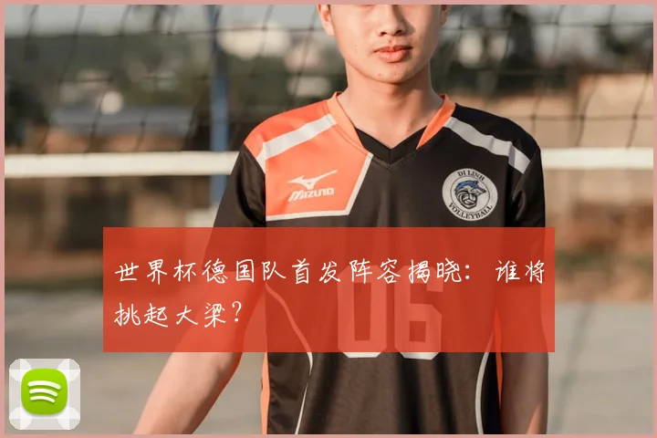 世界杯德国队首发阵容揭晓：谁将挑起大梁？