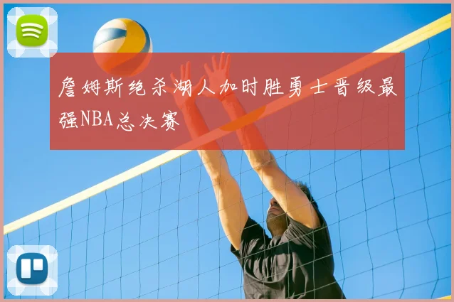 詹姆斯绝杀湖人加时胜勇士晋级最强NBA总决赛