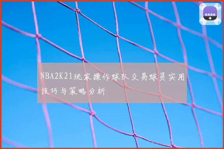 NBA2K21玩家操作球队交易球员实用技巧与策略分析