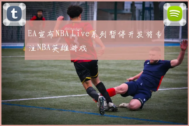EA宣布NBA Live系列暂停开发将专注NBA英雄游戏