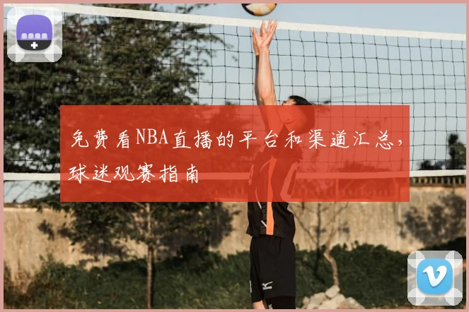 免费看NBA直播的平台和渠道汇总，球迷观赛指南
