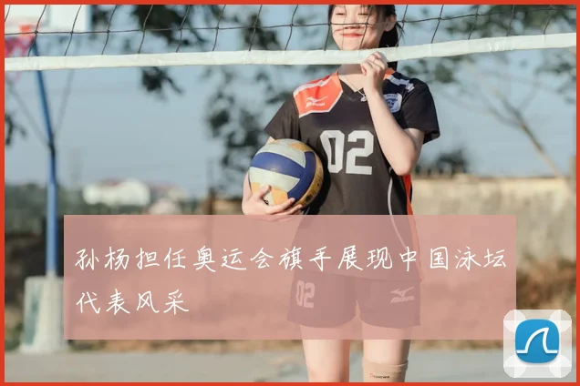孙杨担任奥运会旗手展现中国泳坛代表风采