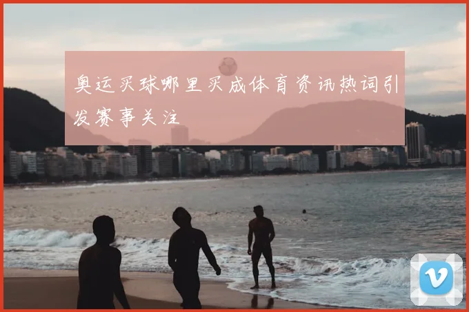 奥运买球哪里买成体育资讯热词引发赛事关注