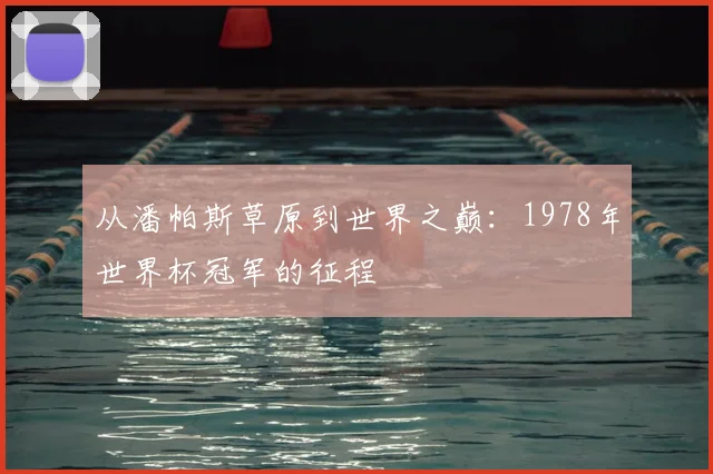 从潘帕斯草原到世界之巅：1978年世界杯冠军的征程