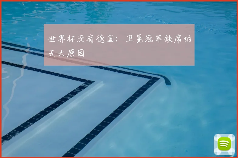世界杯没有德国：卫冕冠军缺席的五大原因