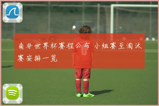 南非世界杯赛程公布 小组赛至淘汰赛安排一览