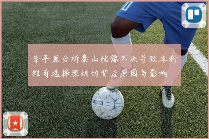 李平康分析泰山犹豫不决导致本科维奇选择深圳的背后原因与影响