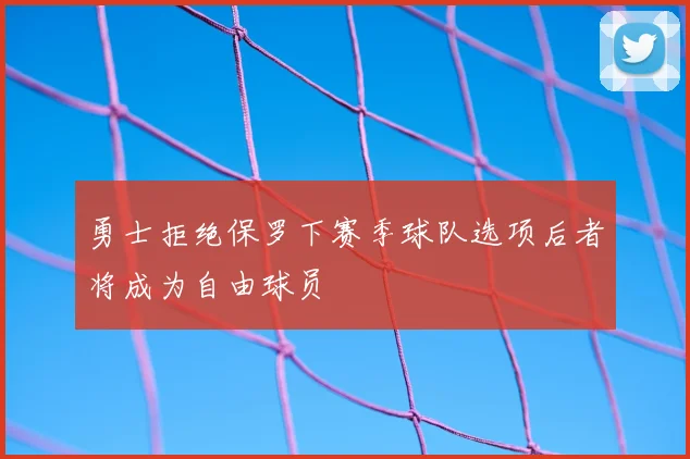 勇士拒绝保罗下赛季球队选项后者将成为自由球员